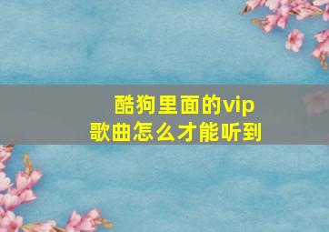 酷狗里面的vip歌曲怎么才能听到