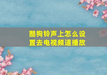 酷狗铃声上怎么设置去电视频道播放