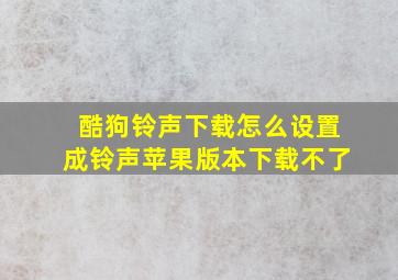 酷狗铃声下载怎么设置成铃声苹果版本下载不了