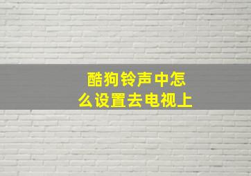 酷狗铃声中怎么设置去电视上