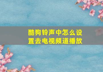 酷狗铃声中怎么设置去电视频道播放