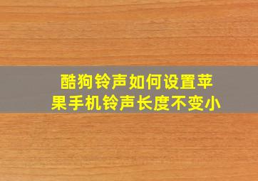 酷狗铃声如何设置苹果手机铃声长度不变小