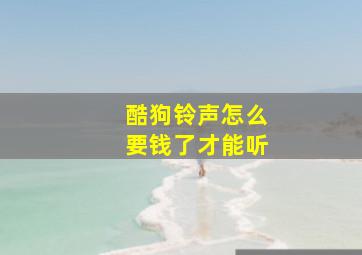 酷狗铃声怎么要钱了才能听