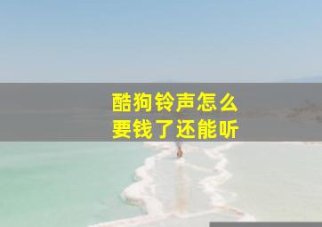 酷狗铃声怎么要钱了还能听