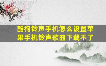 酷狗铃声手机怎么设置苹果手机铃声歌曲下载不了