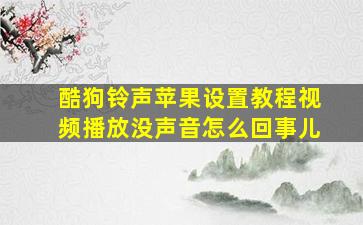 酷狗铃声苹果设置教程视频播放没声音怎么回事儿