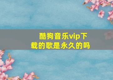 酷狗音乐vip下载的歌是永久的吗