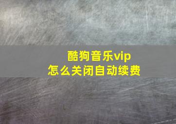 酷狗音乐vip怎么关闭自动续费