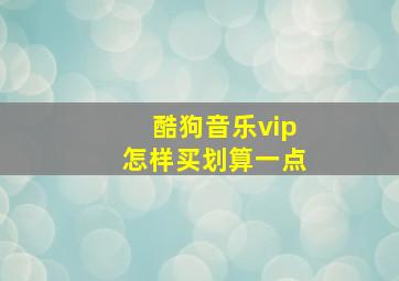 酷狗音乐vip怎样买划算一点