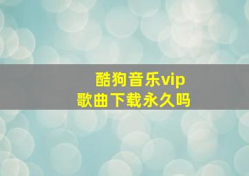 酷狗音乐vip歌曲下载永久吗