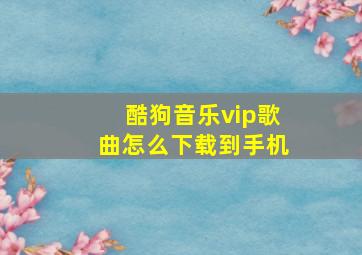 酷狗音乐vip歌曲怎么下载到手机