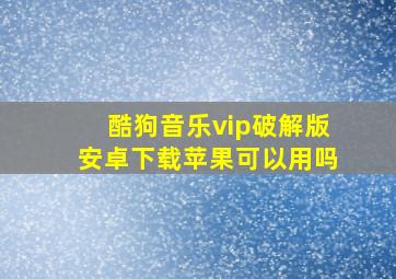 酷狗音乐vip破解版安卓下载苹果可以用吗