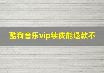 酷狗音乐vip续费能退款不