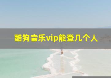 酷狗音乐vip能登几个人