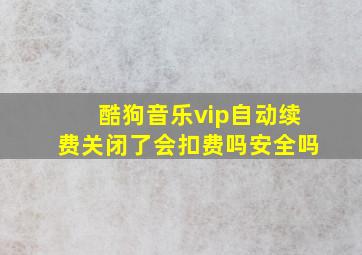 酷狗音乐vip自动续费关闭了会扣费吗安全吗