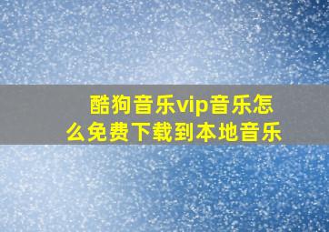 酷狗音乐vip音乐怎么免费下载到本地音乐