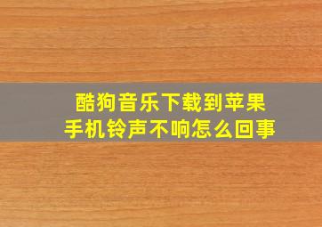 酷狗音乐下载到苹果手机铃声不响怎么回事