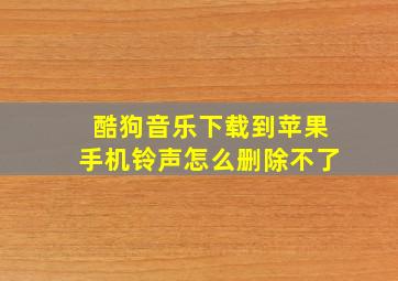 酷狗音乐下载到苹果手机铃声怎么删除不了