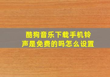 酷狗音乐下载手机铃声是免费的吗怎么设置