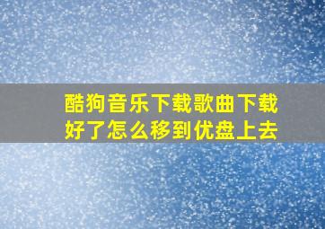 酷狗音乐下载歌曲下载好了怎么移到优盘上去