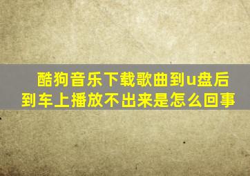 酷狗音乐下载歌曲到u盘后到车上播放不出来是怎么回事