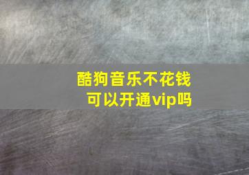 酷狗音乐不花钱可以开通vip吗