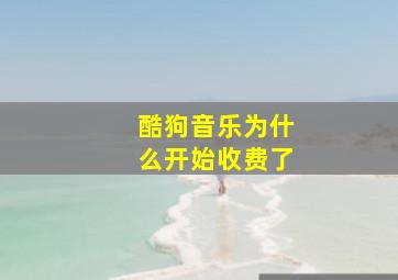 酷狗音乐为什么开始收费了