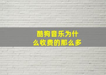 酷狗音乐为什么收费的那么多