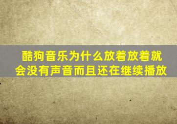 酷狗音乐为什么放着放着就会没有声音而且还在继续播放