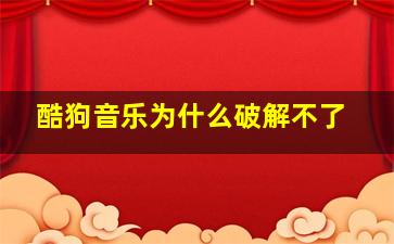 酷狗音乐为什么破解不了