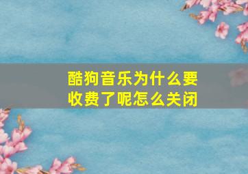 酷狗音乐为什么要收费了呢怎么关闭