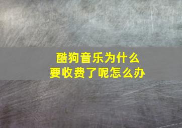 酷狗音乐为什么要收费了呢怎么办