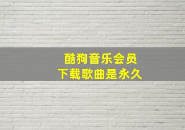 酷狗音乐会员下载歌曲是永久