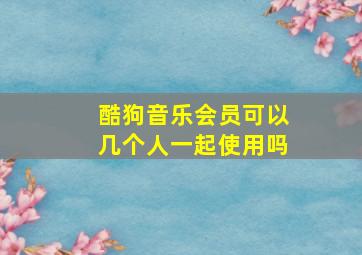 酷狗音乐会员可以几个人一起使用吗