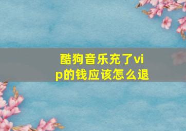 酷狗音乐充了vip的钱应该怎么退