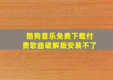 酷狗音乐免费下载付费歌曲破解版安装不了