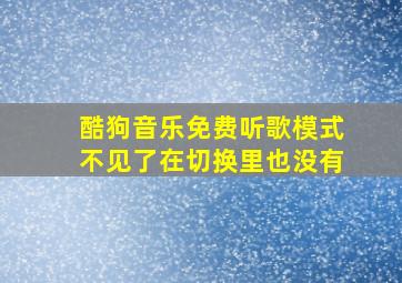 酷狗音乐免费听歌模式不见了在切换里也没有