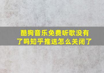 酷狗音乐免费听歌没有了吗知乎推送怎么关闭了