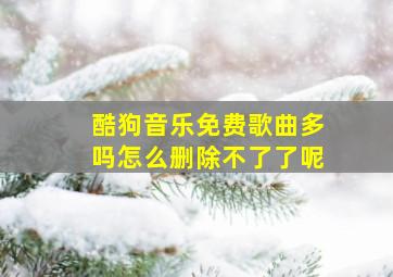 酷狗音乐免费歌曲多吗怎么删除不了了呢