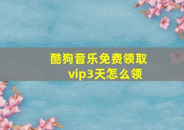 酷狗音乐免费领取vip3天怎么领