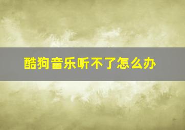 酷狗音乐听不了怎么办