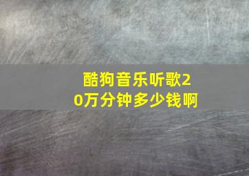 酷狗音乐听歌20万分钟多少钱啊