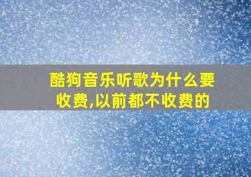 酷狗音乐听歌为什么要收费,以前都不收费的