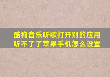 酷狗音乐听歌打开别的应用听不了了苹果手机怎么设置