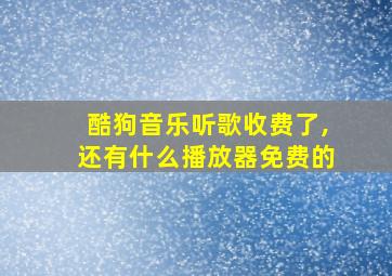 酷狗音乐听歌收费了,还有什么播放器免费的