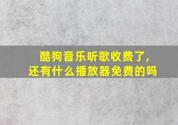 酷狗音乐听歌收费了,还有什么播放器免费的吗