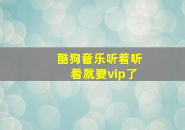 酷狗音乐听着听着就要vip了