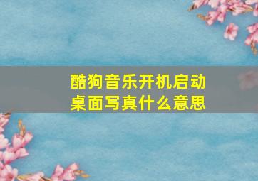 酷狗音乐开机启动桌面写真什么意思