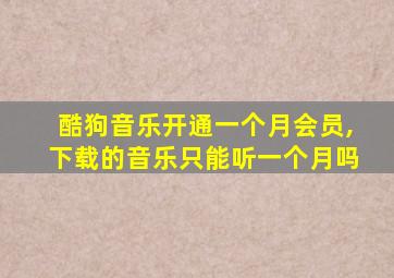 酷狗音乐开通一个月会员,下载的音乐只能听一个月吗