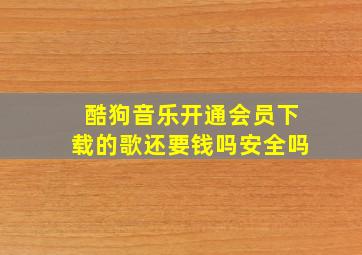 酷狗音乐开通会员下载的歌还要钱吗安全吗